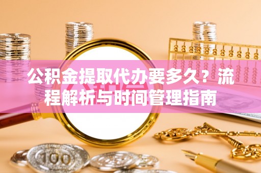 敦煌公积金提取代办要多久？流程解析与时间管理指南