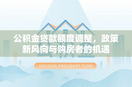 敦煌公积金贷款额度调整，政策新风向与购房者的机遇
