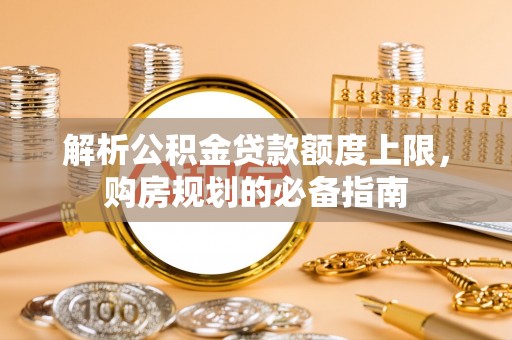 敦煌解析公积金贷款额度上限，购房规划的必备指南