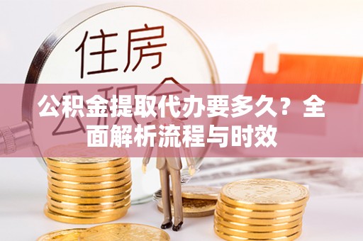 敦煌公积金提取代办要多久？全面解析流程与时效