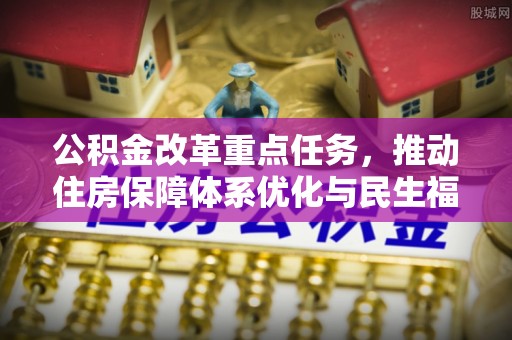 敦煌公积金改革重点任务，推动住房保障体系优化与民生福祉提升