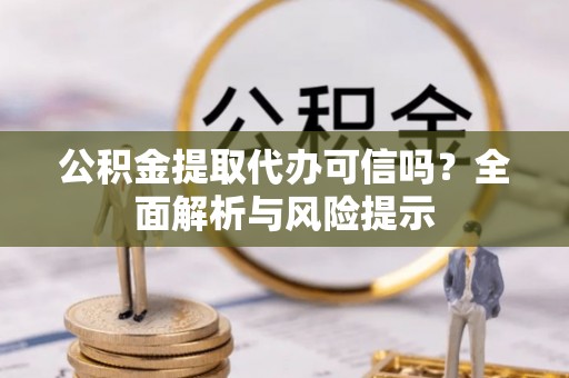 敦煌公积金提取代办可信吗？全面解析与风险提示