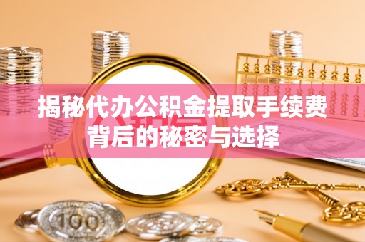 敦煌揭秘代办公积金提取手续费背后的秘密与选择