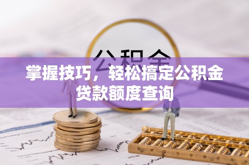 敦煌掌握技巧，轻松搞定公积金贷款额度查询