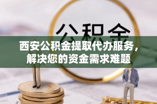 敦煌西安公积金提取代办服务，解决您的资金需求难题