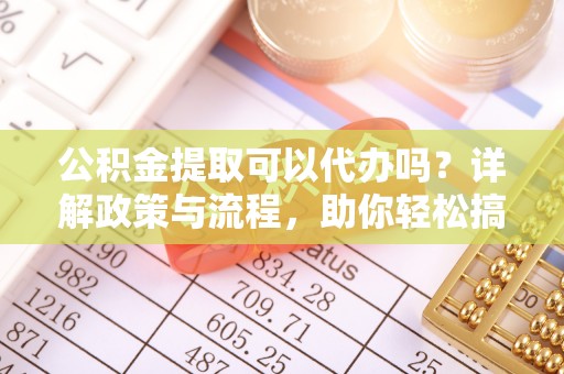 敦煌公积金提取可以代办吗？详解政策与流程，助你轻松搞定！