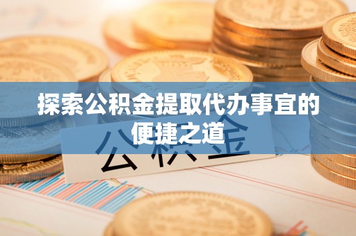 敦煌探索公积金提取代办事宜的便捷之道