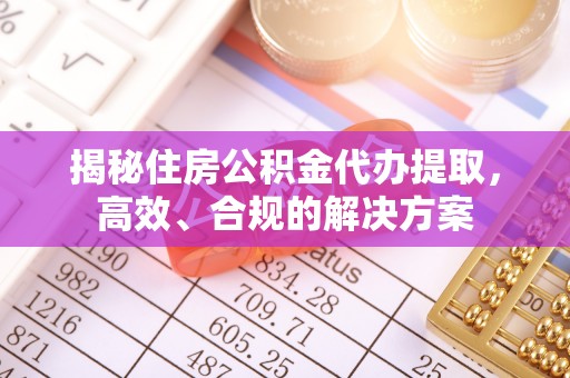敦煌揭秘住房公积金代办提取，高效、合规的解决方案