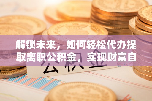 敦煌解锁未来，如何轻松代办提取离职公积金，实现财富自由的第一步