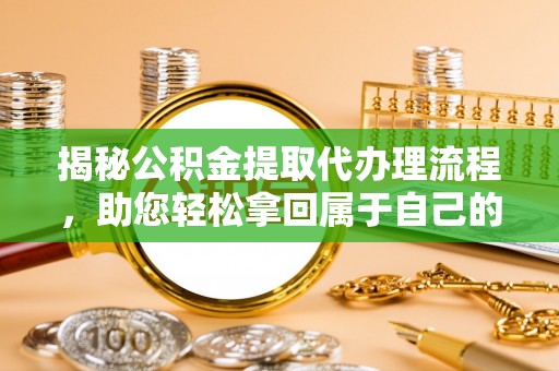 敦煌揭秘公积金提取代办理流程，助您轻松拿回属于自己的钱