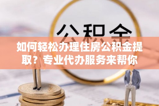 敦煌如何轻松办理住房公积金提取？专业代办服务来帮你