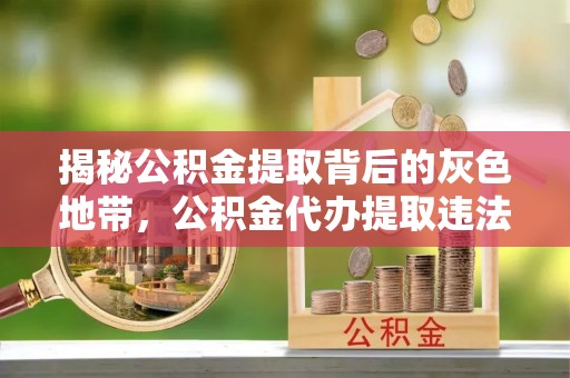 敦煌揭秘公积金提取背后的灰色地带，公积金代办提取违法不？