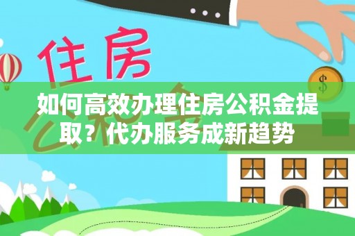 敦煌如何高效办理住房公积金提取？代办服务成新趋势