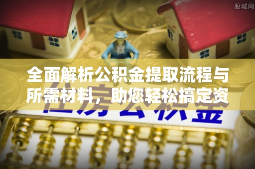 敦煌全面解析公积金提取流程与所需材料，助您轻松搞定资金提取