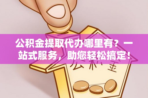 敦煌公积金提取代办哪里有？一站式服务，助您轻松搞定！