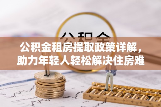 敦煌公积金租房提取政策详解，助力年轻人轻松解决住房难题
