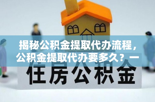敦煌揭秘公积金提取代办流程，公积金提取代办要多久？一文读懂