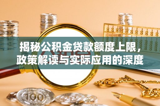 敦煌揭秘公积金贷款额度上限，政策解读与实际应用的深度分析