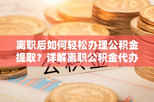 敦煌离职后如何轻松办理公积金提取？详解离职公积金代办提取流程