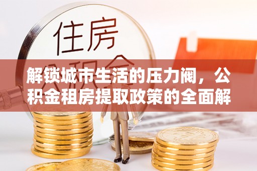 敦煌解锁城市生活的压力阀，公积金租房提取政策的全面解析与实践指南