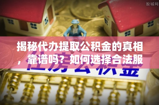 敦煌揭秘代办提取公积金的真相，靠谱吗？如何选择合法服务？