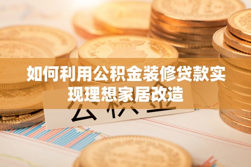 敦煌如何利用公积金装修贷款实现理想家居改造