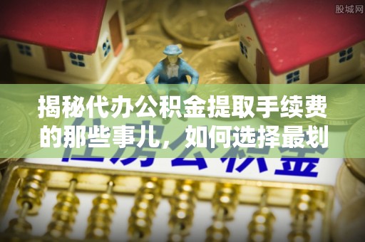 敦煌揭秘代办公积金提取手续费的那些事儿，如何选择最划算的服务？
