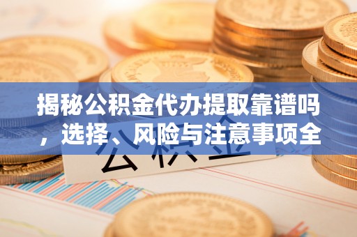 敦煌揭秘公积金代办提取靠谱吗，选择、风险与注意事项全解析