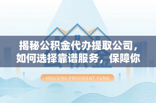 敦煌揭秘公积金代办提取公司，如何选择靠谱服务，保障你的资金安全