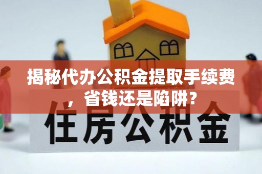 敦煌揭秘代办公积金提取手续费，省钱还是陷阱？