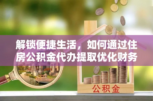 敦煌解锁便捷生活，如何通过住房公积金代办提取优化财务规划
