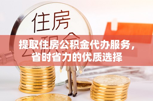 敦煌提取住房公积金代办服务，省时省力的优质选择