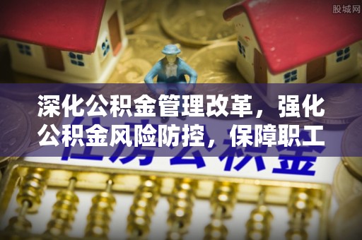 敦煌深化公积金管理改革，强化公积金风险防控，保障职工权益