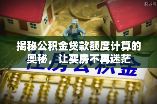 敦煌揭秘公积金贷款额度计算的奥秘，让买房不再迷茫