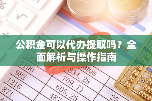 敦煌公积金可以代办提取吗？全面解析与操作指南