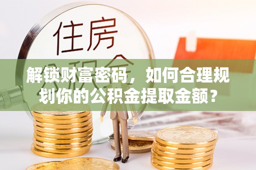 敦煌解锁财富密码，如何合理规划你的公积金提取金额？