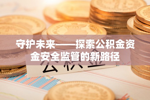 敦煌守护未来——探索公积金资金安全监管的新路径