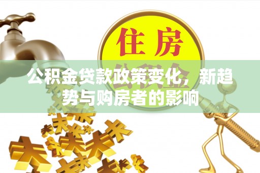 敦煌公积金贷款政策变化，新趋势与购房者的影响