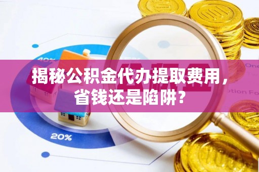 敦煌揭秘公积金代办提取费用，省钱还是陷阱？