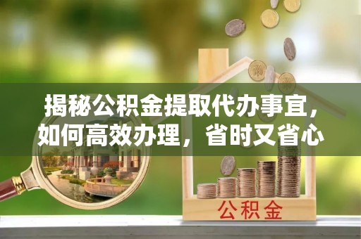敦煌揭秘公积金提取代办事宜，如何高效办理，省时又省心？