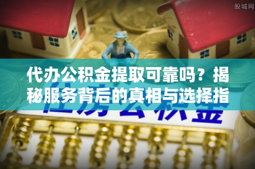 敦煌代办公积金提取可靠吗？揭秘服务背后的真相与选择指南