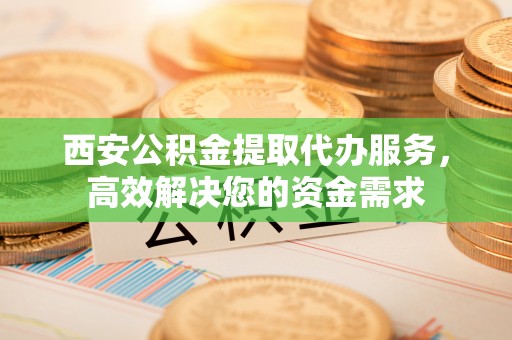 敦煌西安公积金提取代办服务，高效解决您的资金需求