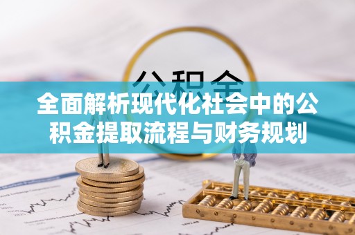 敦煌全面解析现代化社会中的公积金提取流程与财务规划