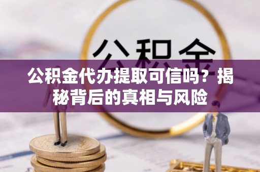 敦煌公积金代办提取可信吗？揭秘背后的真相与风险