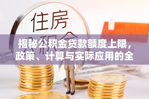 敦煌揭秘公积金贷款额度上限，政策、计算与实际应用的全面解析