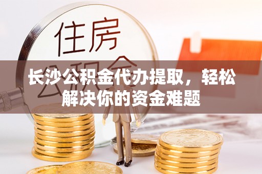 敦煌长沙公积金代办提取，轻松解决你的资金难题
