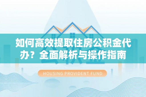 敦煌如何高效提取住房公积金代办？全面解析与操作指南