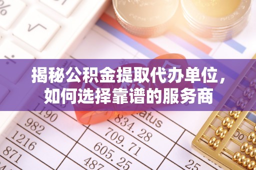 敦煌揭秘公积金提取代办单位，如何选择靠谱的服务商