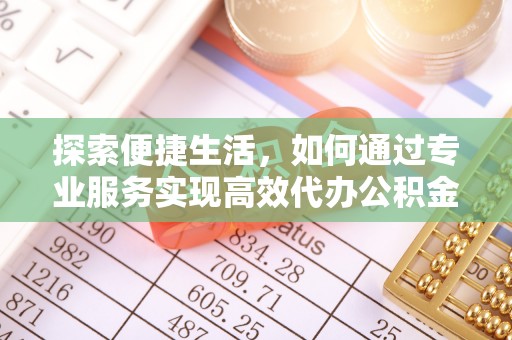 敦煌探索便捷生活，如何通过专业服务实现高效代办公积金提取