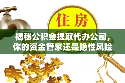 敦煌揭秘公积金提取代办公司，你的资金管家还是隐性风险？